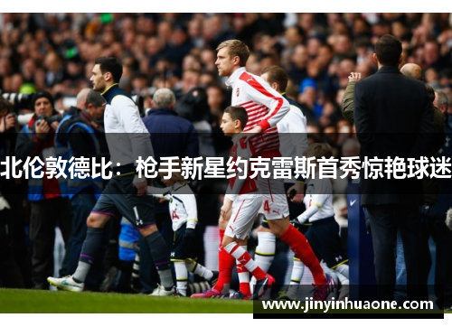 北伦敦德比：枪手新星约克雷斯首秀惊艳球迷