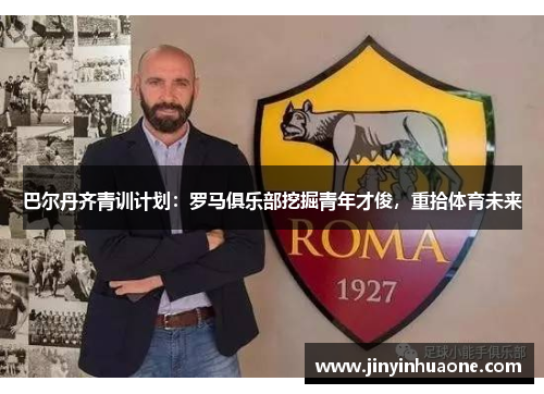 巴尔丹齐青训计划：罗马俱乐部挖掘青年才俊，重拾体育未来